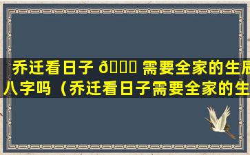 乔迁看日子 🍁 需要全家的生辰八字吗（乔迁看日子需要全家的生辰八字吗怎么看 🐎 ）